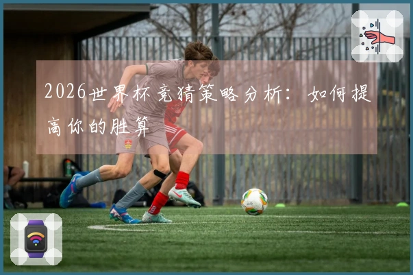 2026世界杯竞猜策略分析：如何提高你的胜算