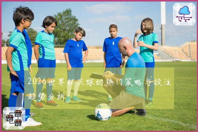 2026世界杯买球的热门策略与投注趋势分析