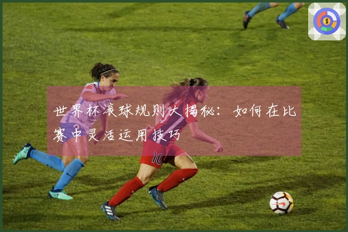 世界杯滚球规则大揭秘：如何在比赛中灵活运用技巧