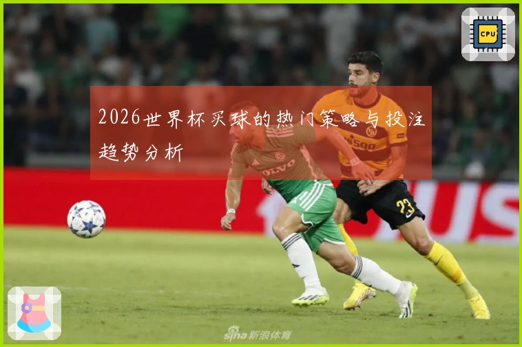 2026世界杯买球的热门策略与投注趋势分析