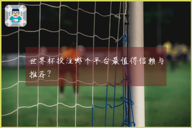 世界杯投注哪个平台最值得信赖与推荐？