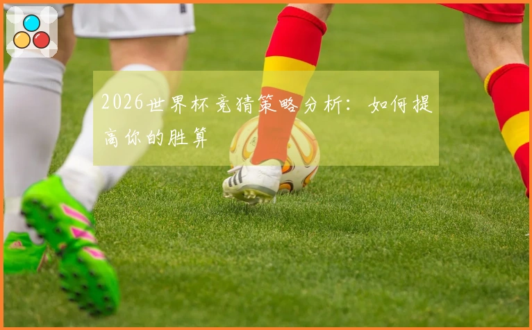 2026世界杯竞猜策略分析：如何提高你的胜算