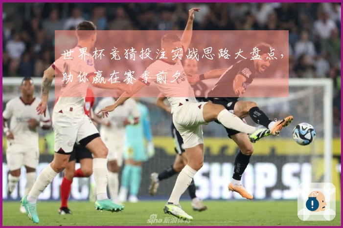 世界杯竞猜投注实战思路大盘点，助你赢在赛季前夕
