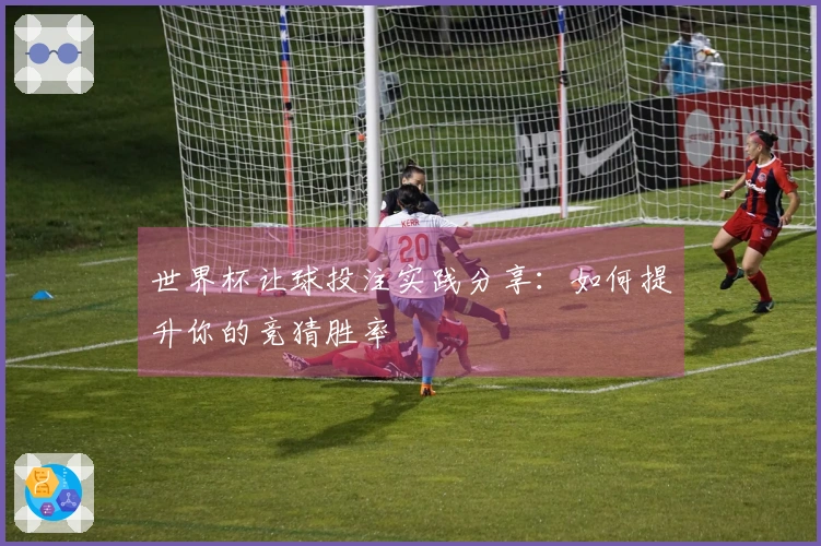 世界杯让球投注实践分享：如何提升你的竞猜胜率