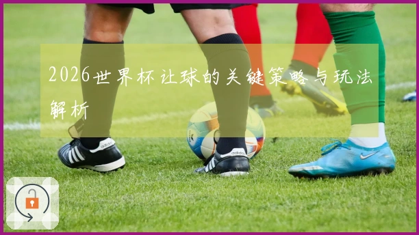 2026世界杯让球的关键策略与玩法解析