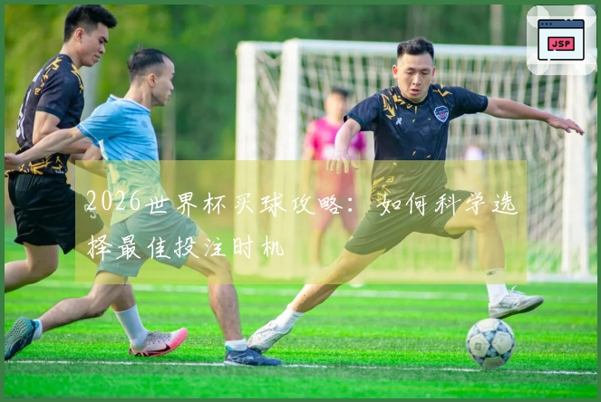 2026世界杯买球攻略：如何科学选择最佳投注时机