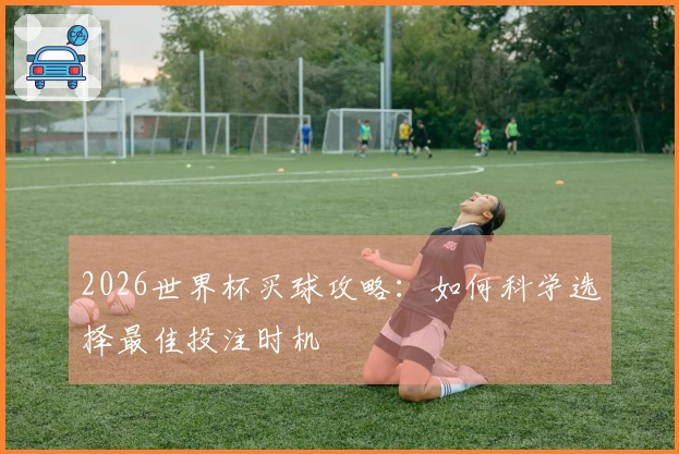 2026世界杯买球攻略：如何科学选择最佳投注时机