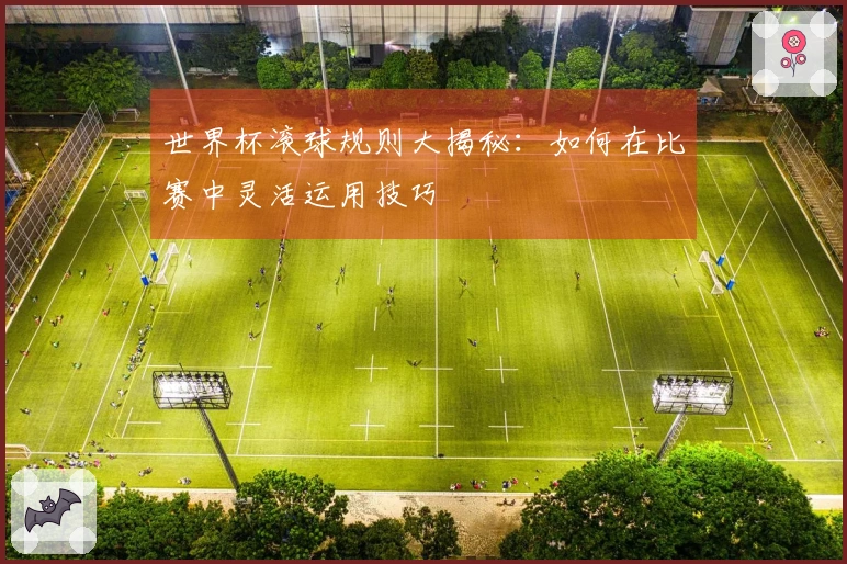 世界杯滚球规则大揭秘：如何在比赛中灵活运用技巧