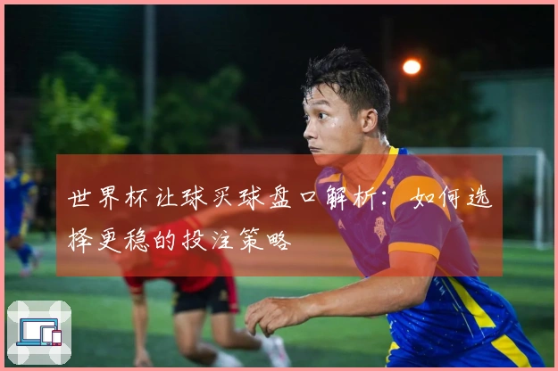 世界杯让球买球盘口解析：如何选择更稳的投注策略