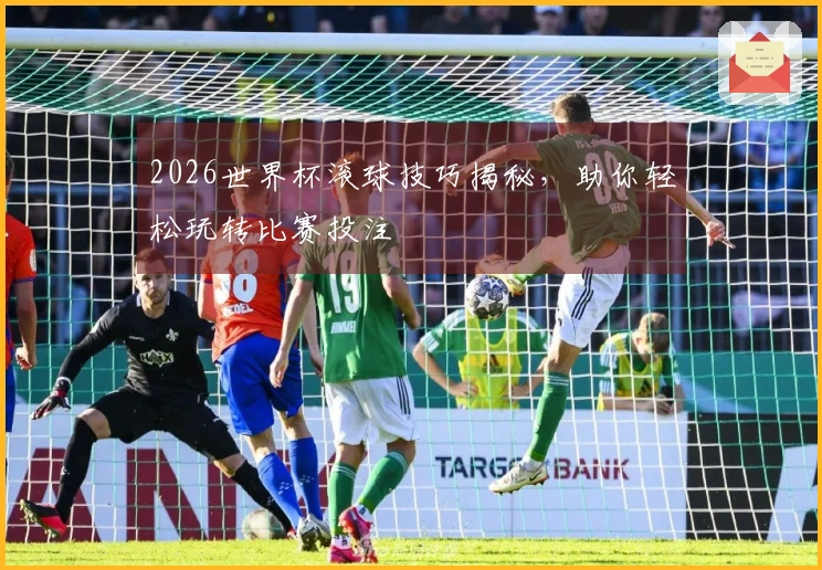 2026世界杯滚球技巧揭秘，助你轻松玩转比赛投注
