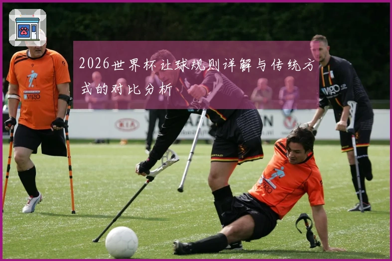 2026世界杯让球规则详解与传统方式的对比分析