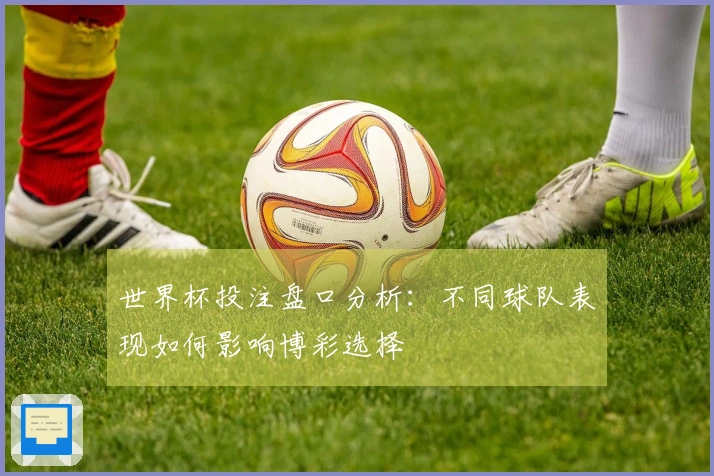 世界杯投注盘口分析：不同球队表现如何影响博彩选择