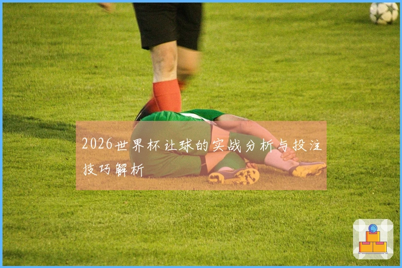 2026世界杯让球的实战分析与投注技巧解析