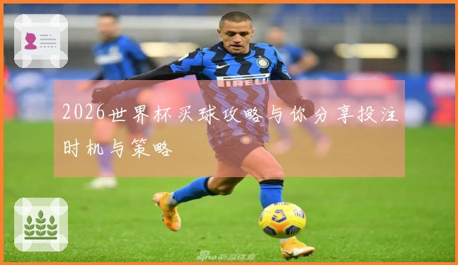 2026世界杯买球攻略与你分享投注时机与策略
