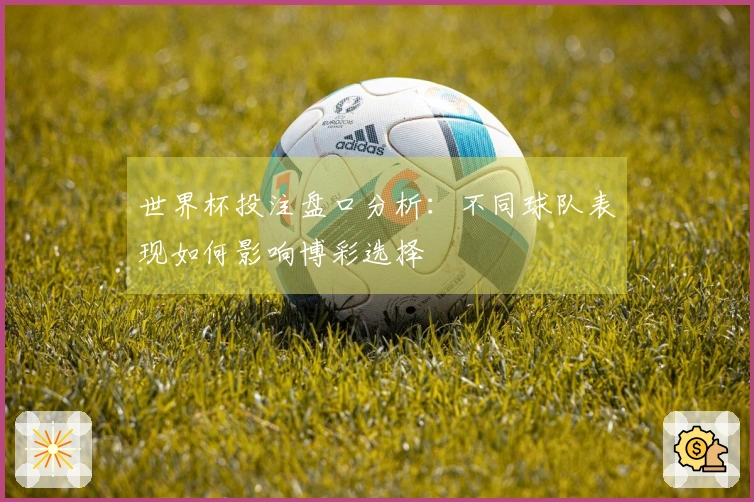 世界杯投注盘口分析：不同球队表现如何影响博彩选择