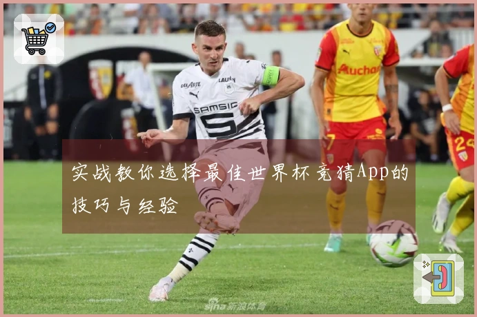 实战教你选择最佳世界杯竞猜App的技巧与经验